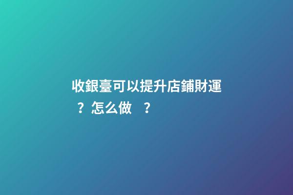 收銀臺可以提升店鋪財運？怎么做？